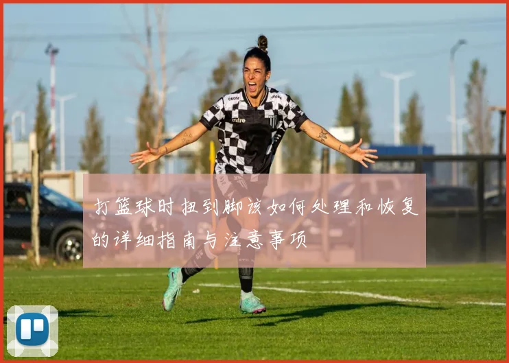 打篮球时扭到脚该如何处理和恢复的详细指南与注意事项