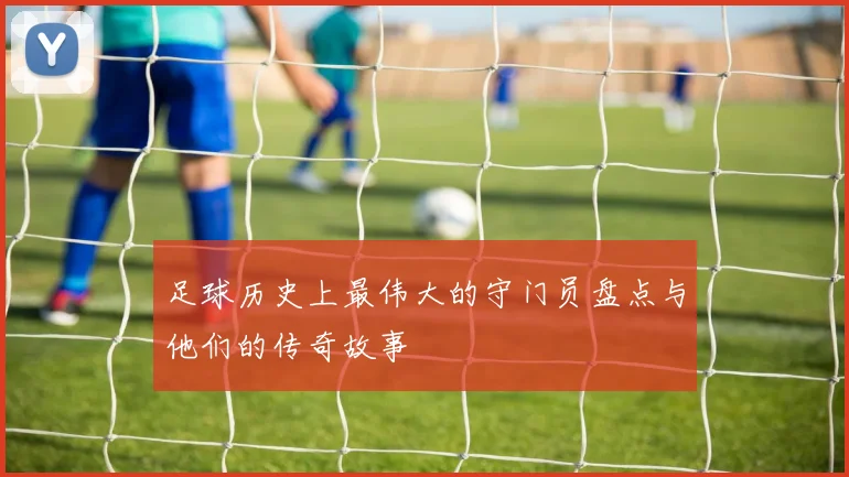 足球历史上最伟大的守门员盘点与他们的传奇故事