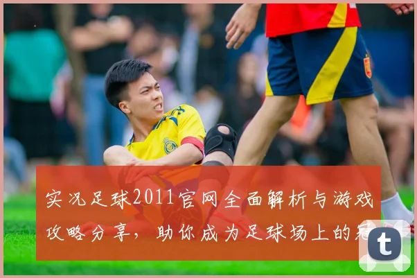 实况足球2011官网全面解析与游戏攻略分享，助你成为足球场上的冠军球员
