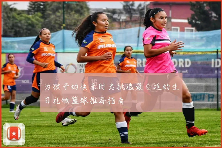 为孩子的快乐时光挑选最合适的生日礼物篮球推荐指南