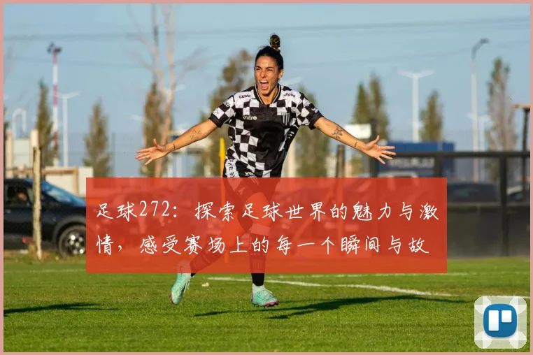 足球272：探索足球世界的魅力与激情，感受赛场上的每一个瞬间与故事