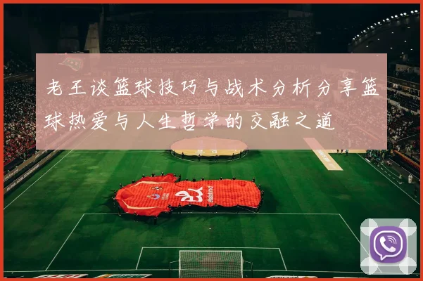 老王谈篮球技巧与战术分析分享篮球热爱与人生哲学的交融之道