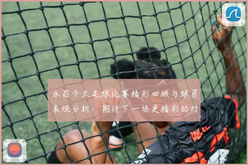 永昌今天足球比赛精彩回顾与球员表现分析，期待下一场更精彩的对决