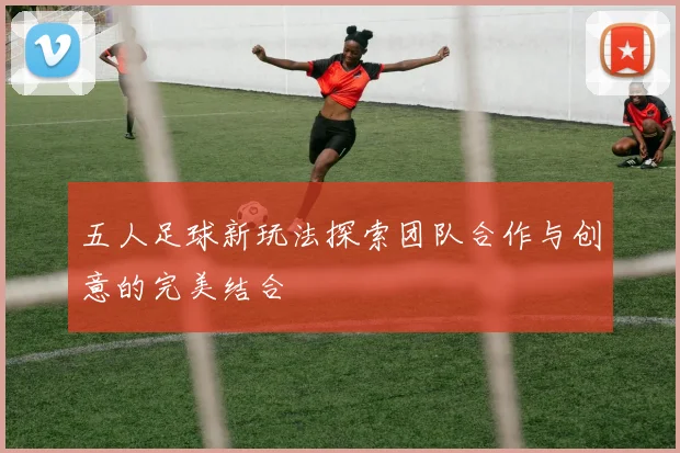 五人足球新玩法探索团队合作与创意的完美结合