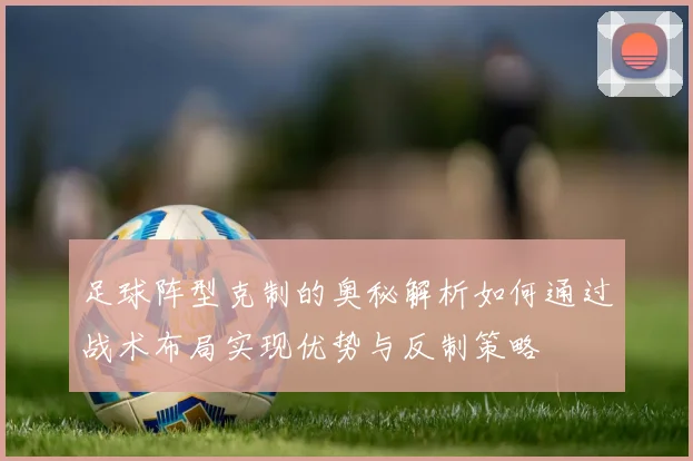 足球阵型克制的奥秘解析如何通过战术布局实现优势与反制策略