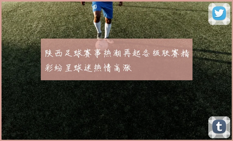 陕西足球赛事热潮再起各级联赛精彩纷呈球迷热情高涨