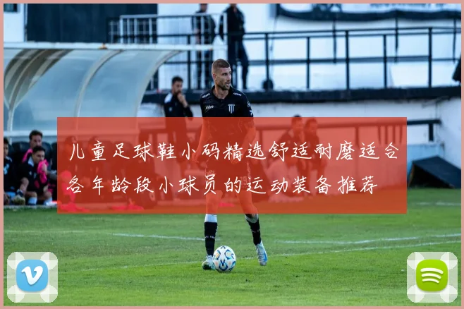 儿童足球鞋小码精选舒适耐磨适合各年龄段小球员的运动装备推荐