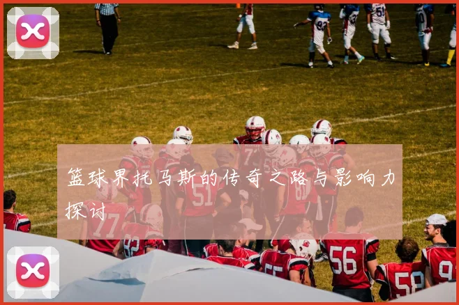 篮球界托马斯的传奇之路与影响力探讨