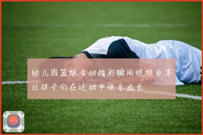幼儿园篮球活动精彩瞬间视频分享让孩子们在运动中快乐成长