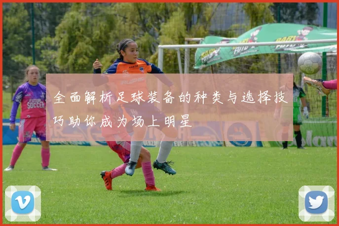 全面解析足球装备的种类与选择技巧助你成为场上明星