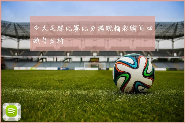 今天足球比赛比分揭晓精彩瞬间回顾与分析