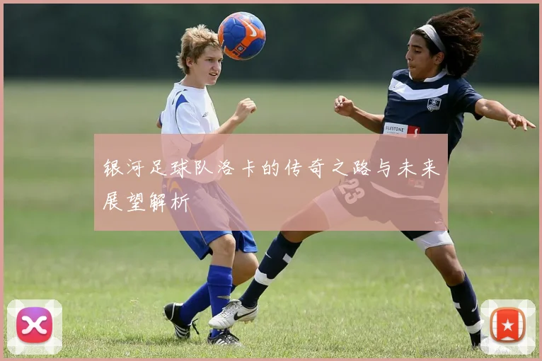 银河足球队洛卡的传奇之路与未来展望解析