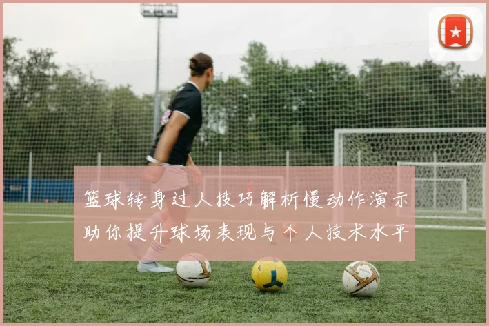 篮球转身过人技巧解析慢动作演示助你提升球场表现与个人技术水平