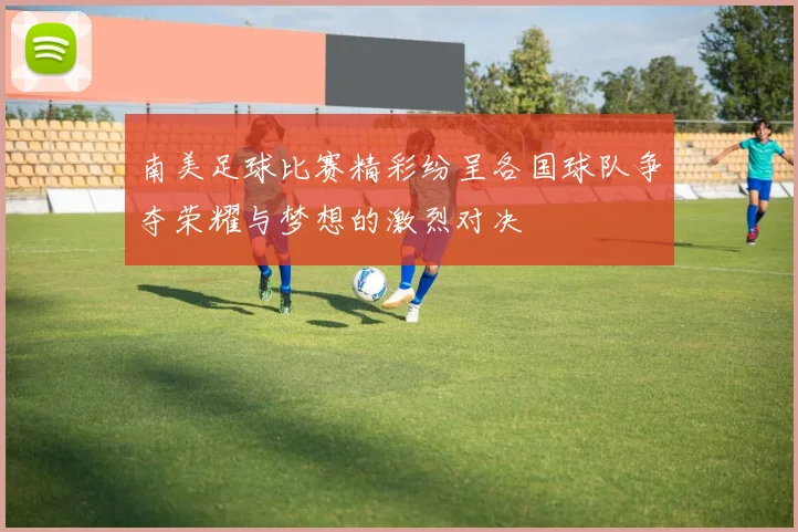 南美足球比赛精彩纷呈各国球队争夺荣耀与梦想的激烈对决